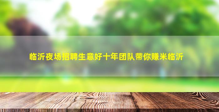 临沂夜场招聘生意好十年团队带你赚米临沂
