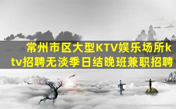 常州市区大型KTV娱乐场所ktv招聘无淡季日结晚班兼职招聘