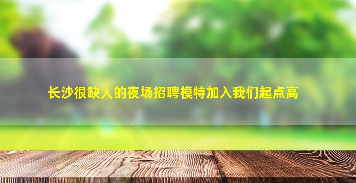 长沙很缺人的夜场招聘模特加入我们起点高